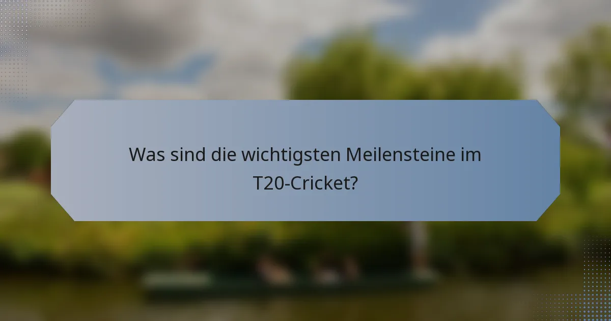 Was sind die wichtigsten Meilensteine im T20-Cricket?