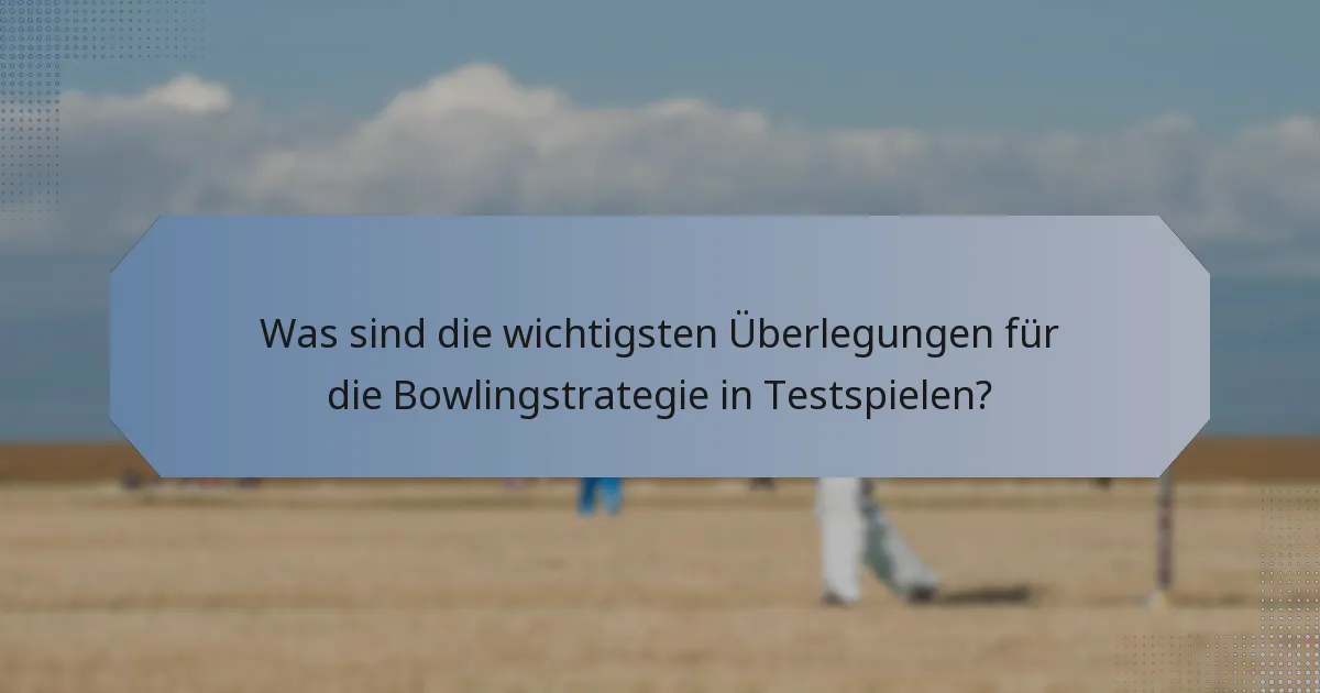 Was sind die wichtigsten Überlegungen für die Bowlingstrategie in Testspielen?