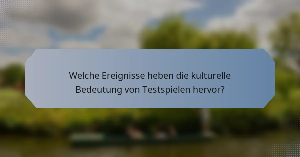 Welche Ereignisse heben die kulturelle Bedeutung von Testspielen hervor?
