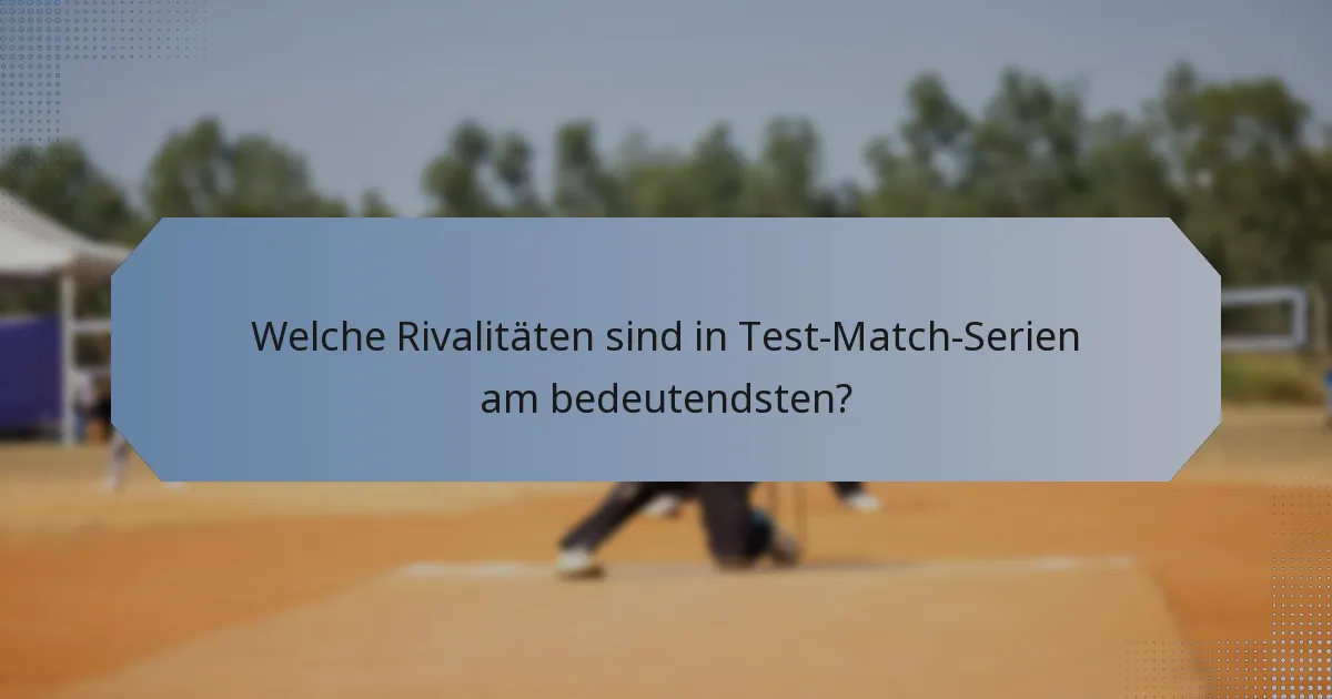 Welche Rivalitäten sind in Test-Match-Serien am bedeutendsten?