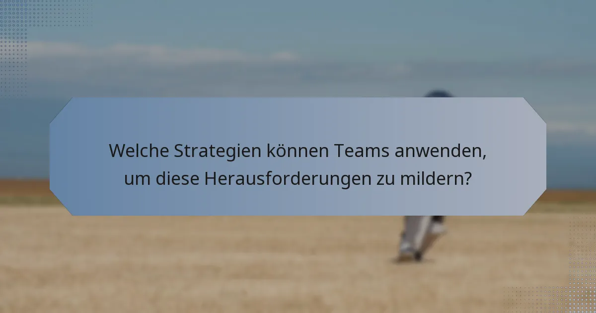 Welche Strategien können Teams anwenden, um diese Herausforderungen zu mildern?