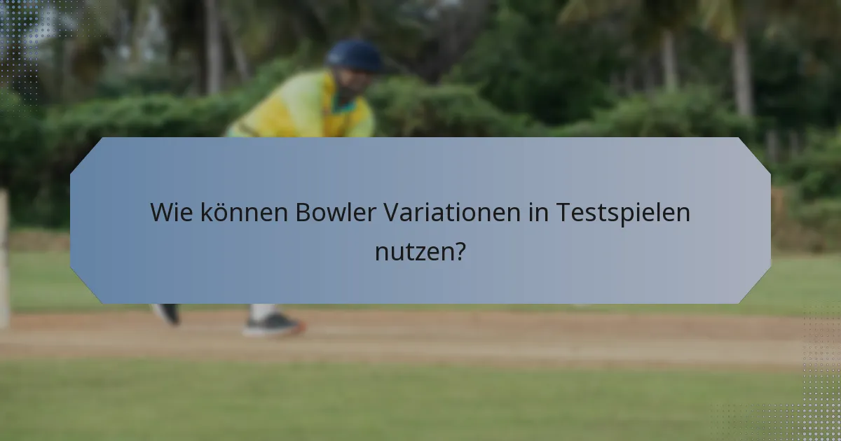 Wie können Bowler Variationen in Testspielen nutzen?