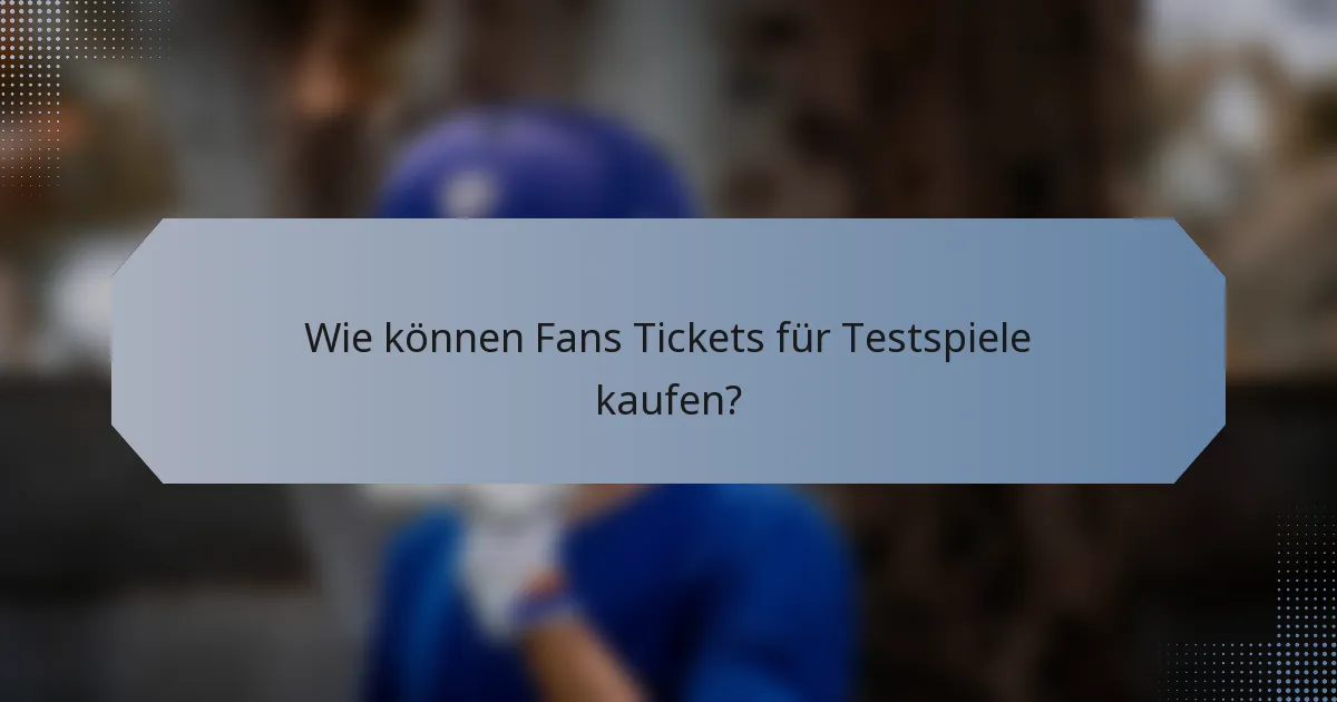 Wie können Fans Tickets für Testspiele kaufen?