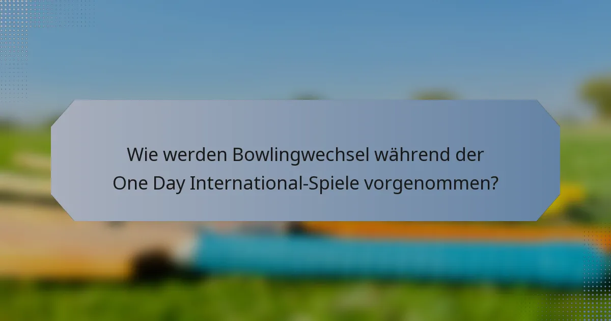 Wie werden Bowlingwechsel während der One Day International-Spiele vorgenommen?