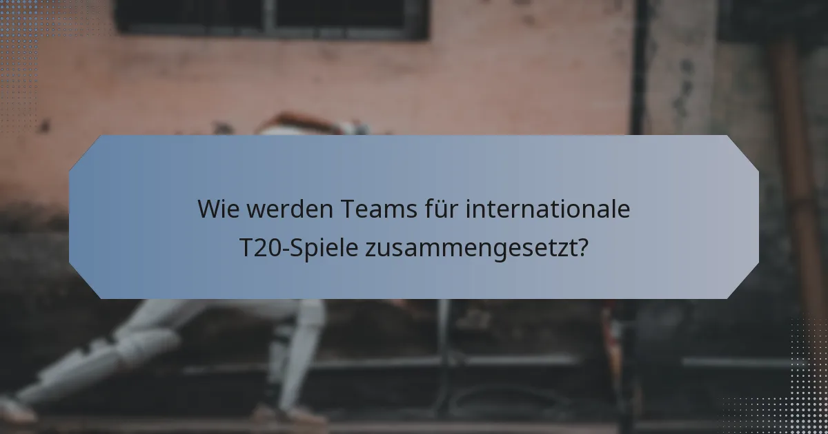 Wie werden Teams für internationale T20-Spiele zusammengesetzt?